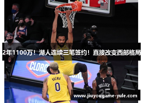 2年1100万！湖人连续三笔签约！直接改变西部格局
