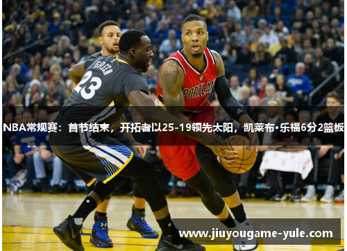 NBA常规赛：首节结束，开拓者以25-19领先太阳，凯莱布·乐福6分2篮板