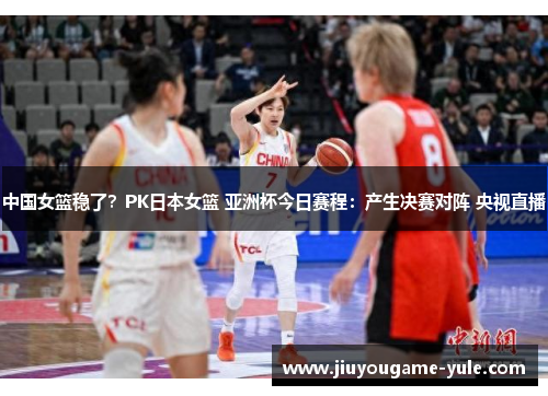 中国女篮稳了？PK日本女篮 亚洲杯今日赛程：产生决赛对阵 央视直播