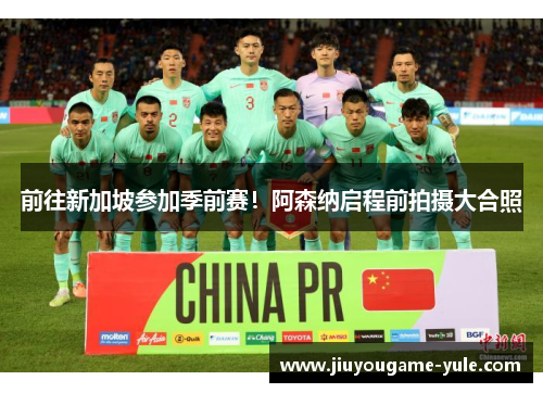 前往新加坡参加季前赛！阿森纳启程前拍摄大合照