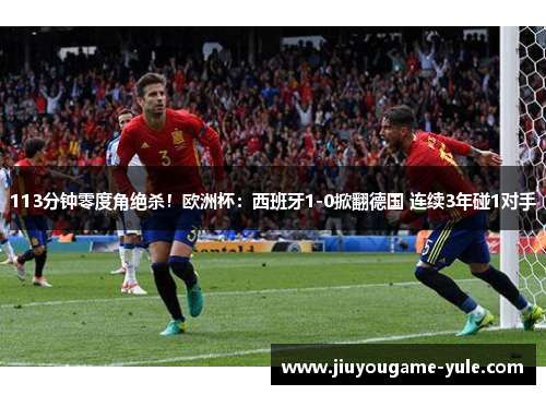 113分钟零度角绝杀！欧洲杯：西班牙1-0掀翻德国 连续3年碰1对手