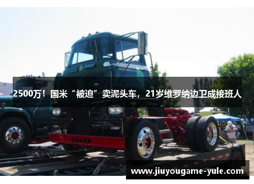 2500万！国米“被迫”卖泥头车，21岁维罗纳边卫成接班人