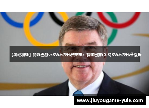 【奥地利杯】特赖巴赫vsBW林茨比赛结果：特赖巴赫(0-3)BW林茨比分战报