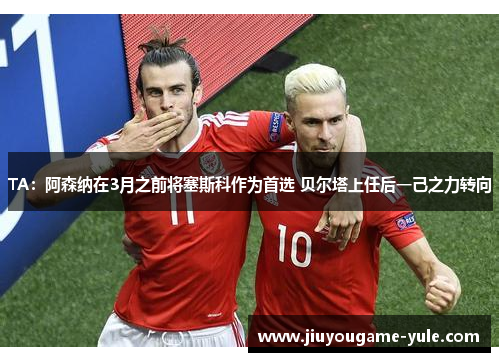 TA：阿森纳在3月之前将塞斯科作为首选 贝尔塔上任后一己之力转向