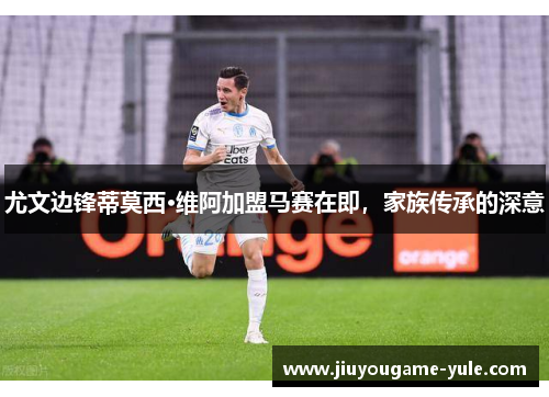 尤文边锋蒂莫西·维阿加盟马赛在即，家族传承的深意