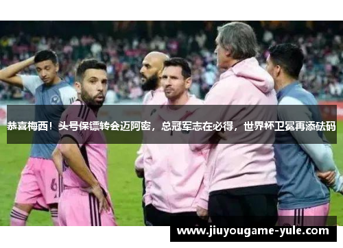恭喜梅西！头号保镖转会迈阿密，总冠军志在必得，世界杯卫冕再添砝码