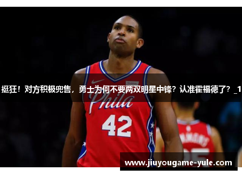 挺狂！对方积极兜售，勇士为何不要两双明星中锋？认准霍福德了？_1